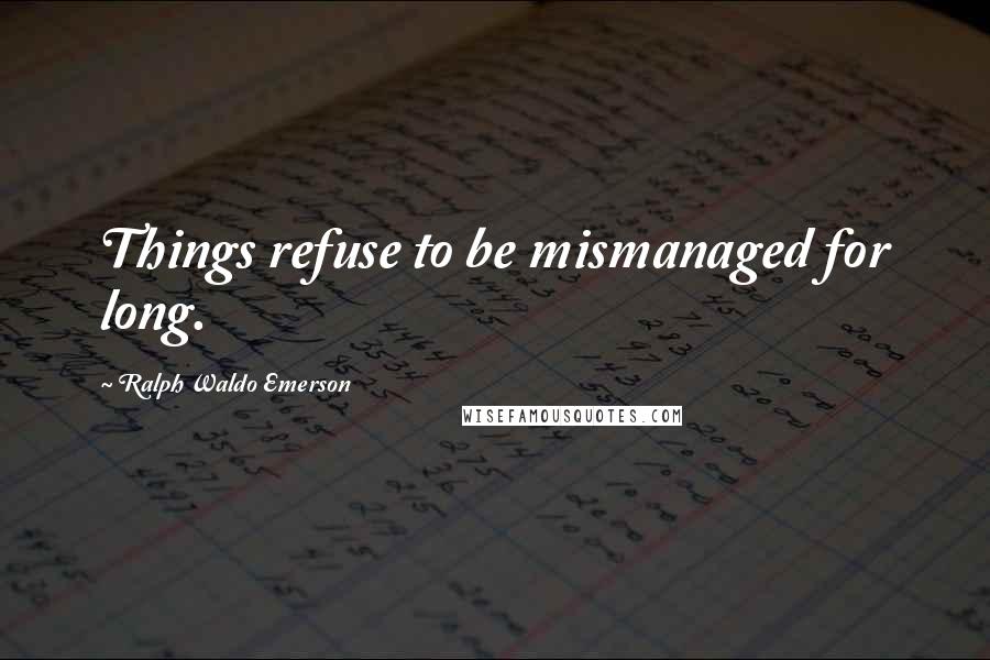 Ralph Waldo Emerson Quotes: Things refuse to be mismanaged for long.