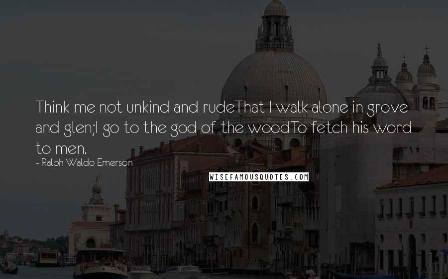 Ralph Waldo Emerson Quotes: Think me not unkind and rudeThat I walk alone in grove and glen;I go to the god of the woodTo fetch his word to men.