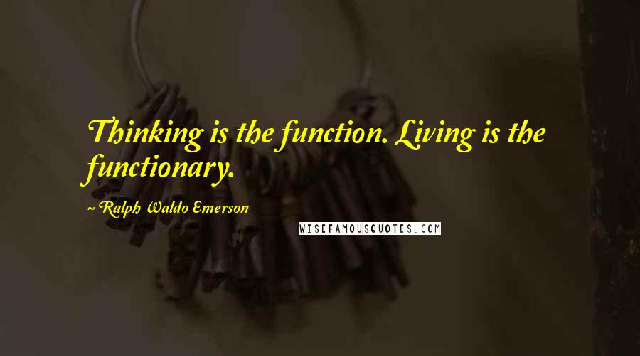 Ralph Waldo Emerson Quotes: Thinking is the function. Living is the functionary.