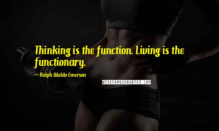 Ralph Waldo Emerson Quotes: Thinking is the function. Living is the functionary.