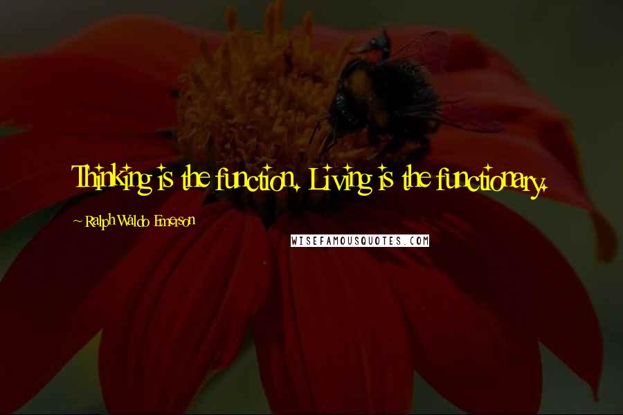 Ralph Waldo Emerson Quotes: Thinking is the function. Living is the functionary.