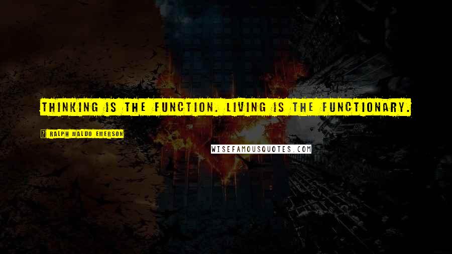 Ralph Waldo Emerson Quotes: Thinking is the function. Living is the functionary.