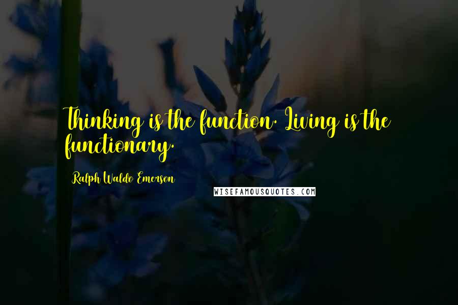 Ralph Waldo Emerson Quotes: Thinking is the function. Living is the functionary.