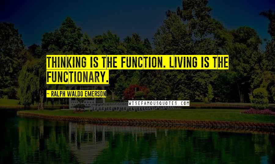 Ralph Waldo Emerson Quotes: Thinking is the function. Living is the functionary.