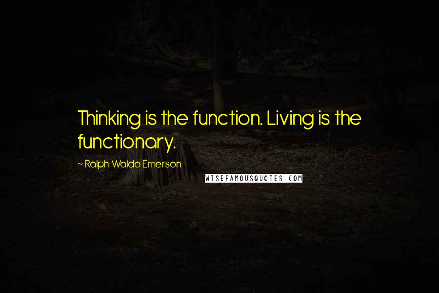 Ralph Waldo Emerson Quotes: Thinking is the function. Living is the functionary.