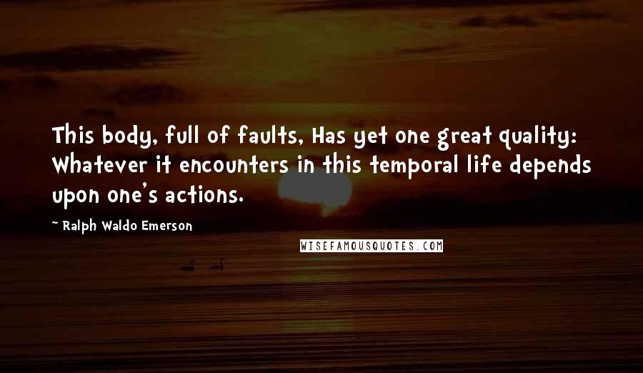 Ralph Waldo Emerson Quotes: This body, full of faults, Has yet one great quality: Whatever it encounters in this temporal life depends upon one's actions.