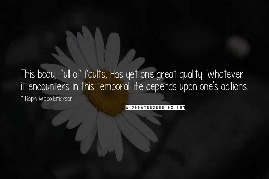 Ralph Waldo Emerson Quotes: This body, full of faults, Has yet one great quality: Whatever it encounters in this temporal life depends upon one's actions.