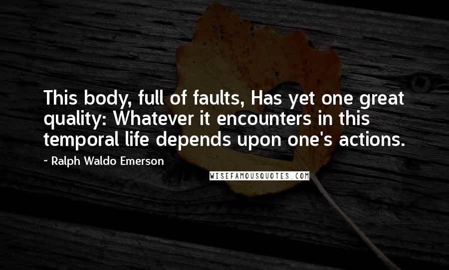 Ralph Waldo Emerson Quotes: This body, full of faults, Has yet one great quality: Whatever it encounters in this temporal life depends upon one's actions.