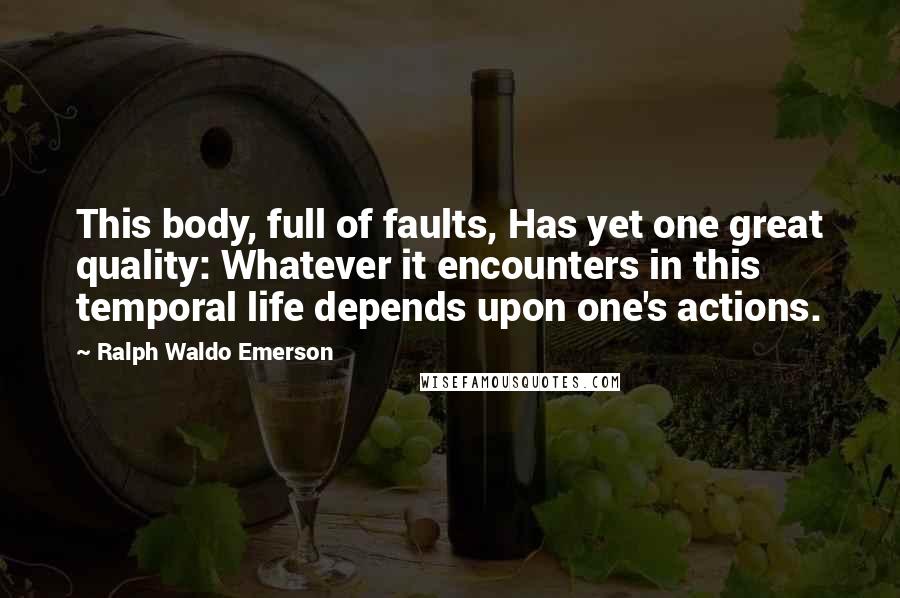 Ralph Waldo Emerson Quotes: This body, full of faults, Has yet one great quality: Whatever it encounters in this temporal life depends upon one's actions.