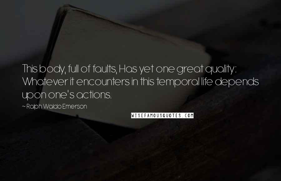 Ralph Waldo Emerson Quotes: This body, full of faults, Has yet one great quality: Whatever it encounters in this temporal life depends upon one's actions.