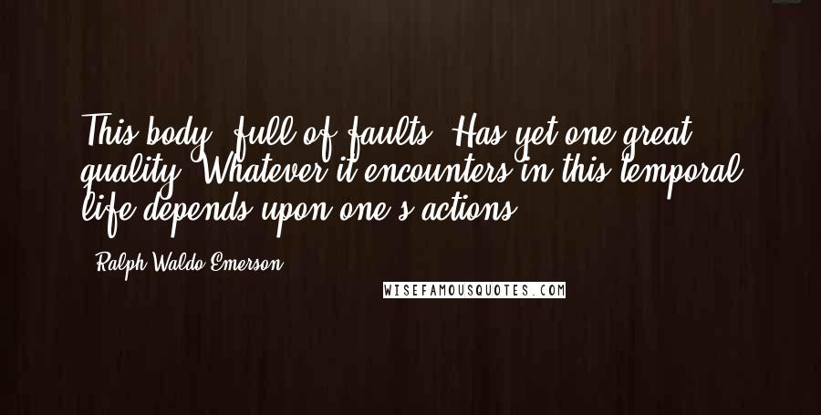 Ralph Waldo Emerson Quotes: This body, full of faults, Has yet one great quality: Whatever it encounters in this temporal life depends upon one's actions.