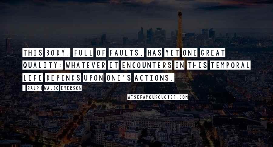 Ralph Waldo Emerson Quotes: This body, full of faults, Has yet one great quality: Whatever it encounters in this temporal life depends upon one's actions.