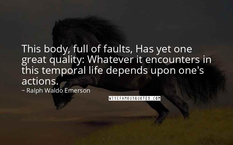 Ralph Waldo Emerson Quotes: This body, full of faults, Has yet one great quality: Whatever it encounters in this temporal life depends upon one's actions.