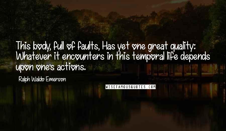 Ralph Waldo Emerson Quotes: This body, full of faults, Has yet one great quality: Whatever it encounters in this temporal life depends upon one's actions.