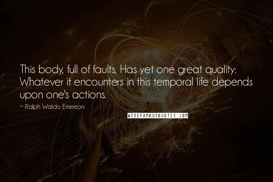 Ralph Waldo Emerson Quotes: This body, full of faults, Has yet one great quality: Whatever it encounters in this temporal life depends upon one's actions.