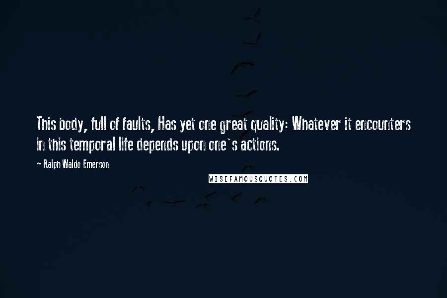 Ralph Waldo Emerson Quotes: This body, full of faults, Has yet one great quality: Whatever it encounters in this temporal life depends upon one's actions.