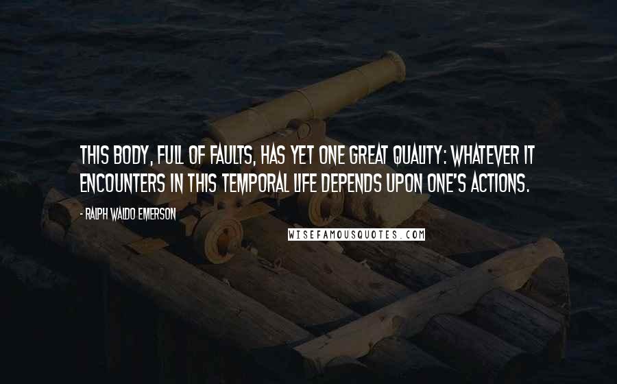 Ralph Waldo Emerson Quotes: This body, full of faults, Has yet one great quality: Whatever it encounters in this temporal life depends upon one's actions.