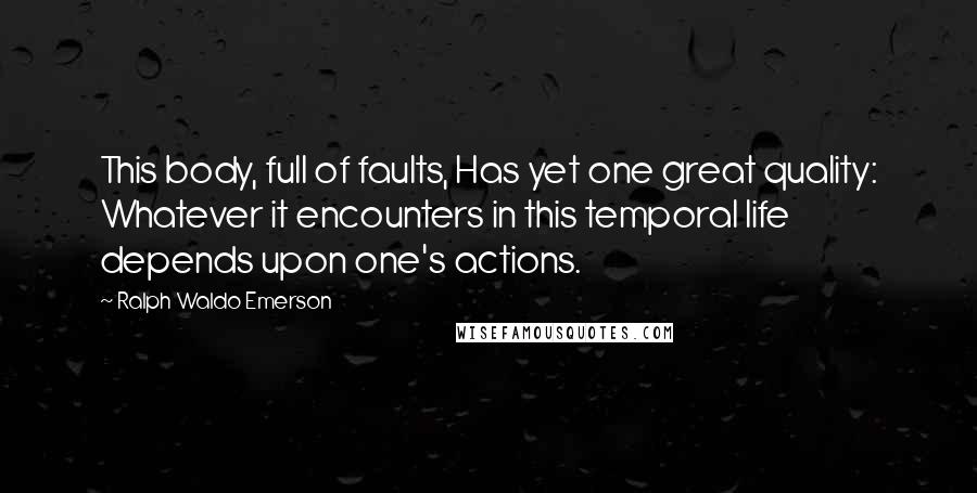 Ralph Waldo Emerson Quotes: This body, full of faults, Has yet one great quality: Whatever it encounters in this temporal life depends upon one's actions.