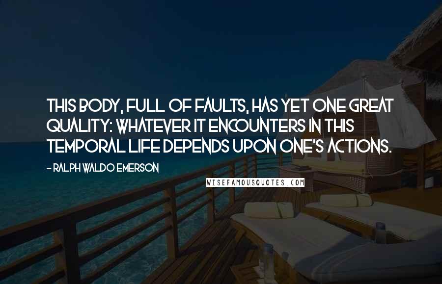 Ralph Waldo Emerson Quotes: This body, full of faults, Has yet one great quality: Whatever it encounters in this temporal life depends upon one's actions.