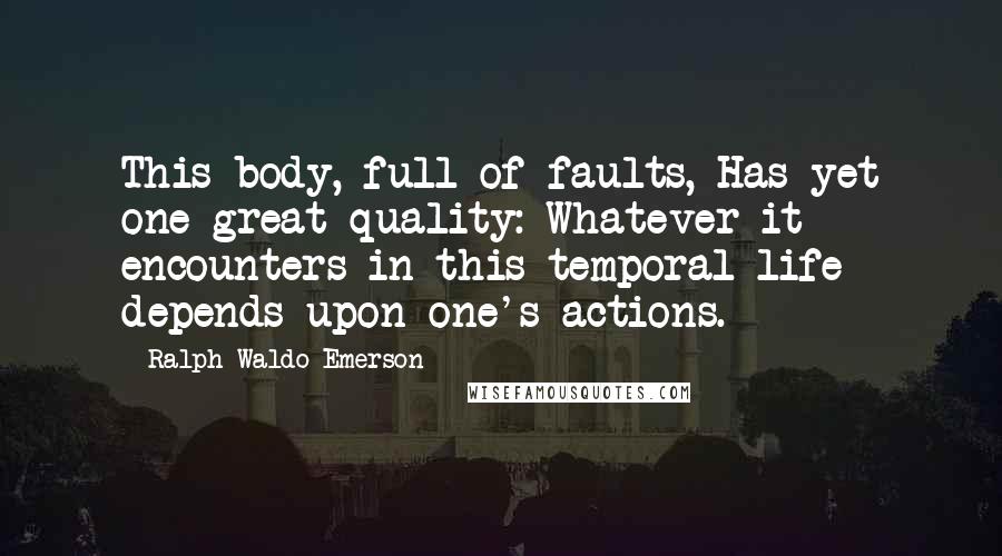 Ralph Waldo Emerson Quotes: This body, full of faults, Has yet one great quality: Whatever it encounters in this temporal life depends upon one's actions.