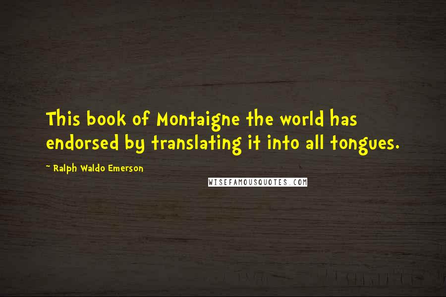 Ralph Waldo Emerson Quotes: This book of Montaigne the world has endorsed by translating it into all tongues.