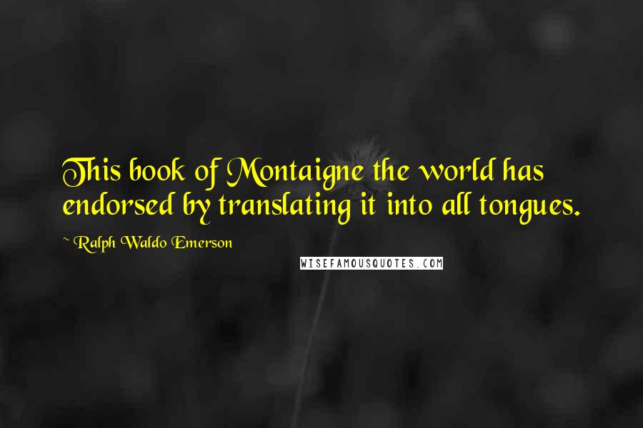 Ralph Waldo Emerson Quotes: This book of Montaigne the world has endorsed by translating it into all tongues.