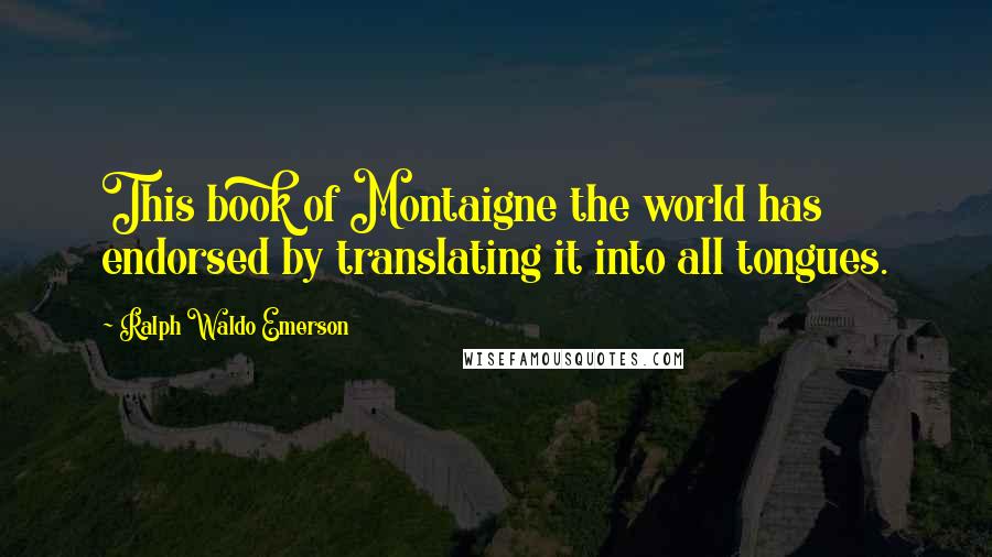 Ralph Waldo Emerson Quotes: This book of Montaigne the world has endorsed by translating it into all tongues.