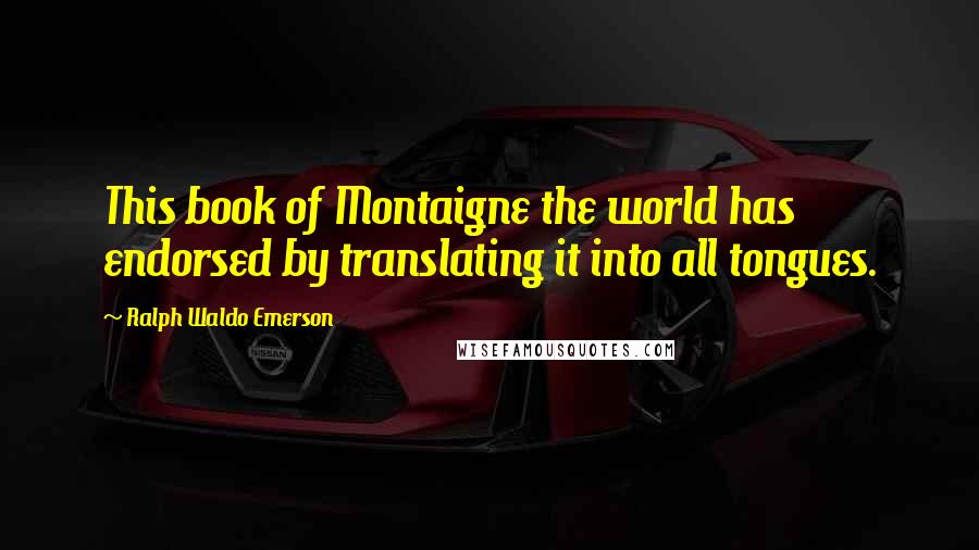 Ralph Waldo Emerson Quotes: This book of Montaigne the world has endorsed by translating it into all tongues.