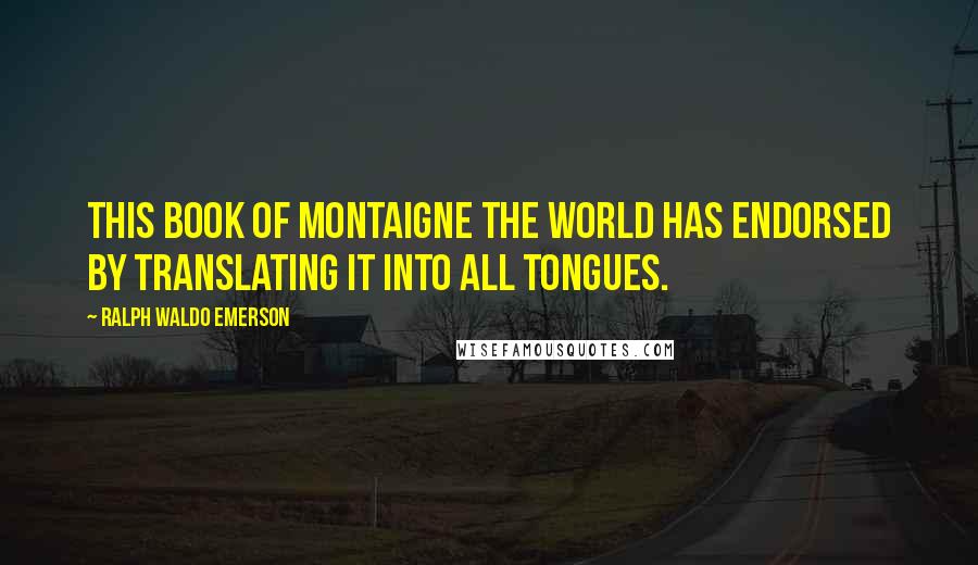 Ralph Waldo Emerson Quotes: This book of Montaigne the world has endorsed by translating it into all tongues.