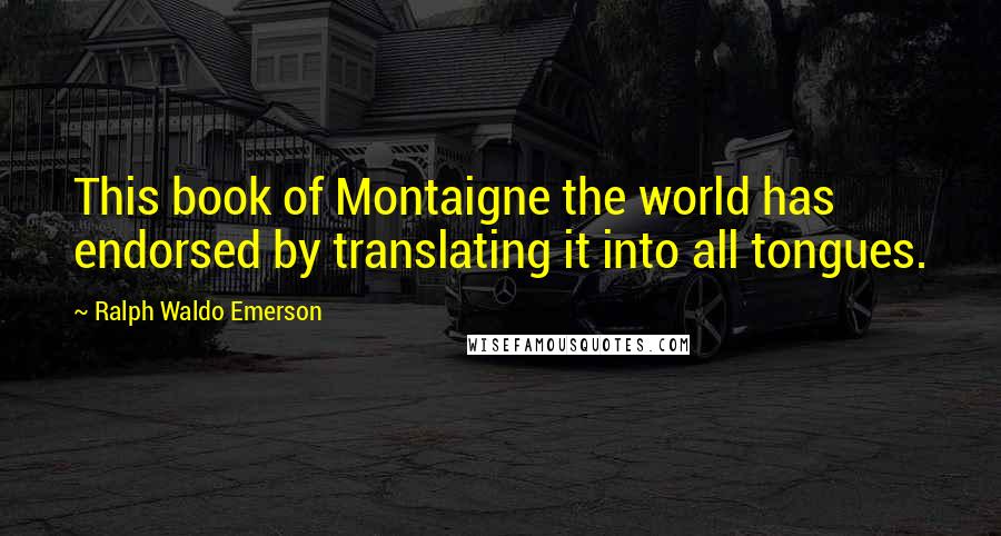 Ralph Waldo Emerson Quotes: This book of Montaigne the world has endorsed by translating it into all tongues.