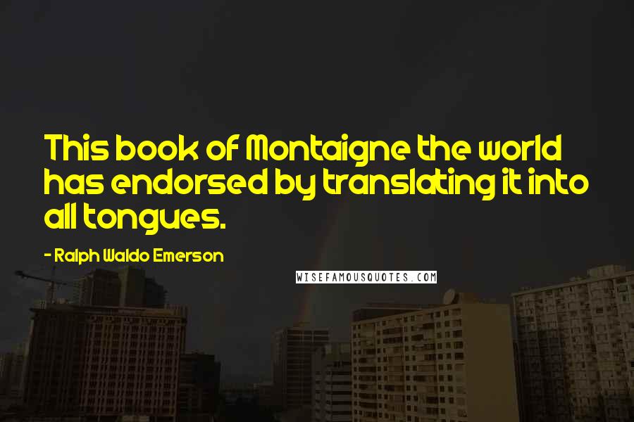 Ralph Waldo Emerson Quotes: This book of Montaigne the world has endorsed by translating it into all tongues.