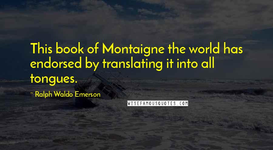 Ralph Waldo Emerson Quotes: This book of Montaigne the world has endorsed by translating it into all tongues.