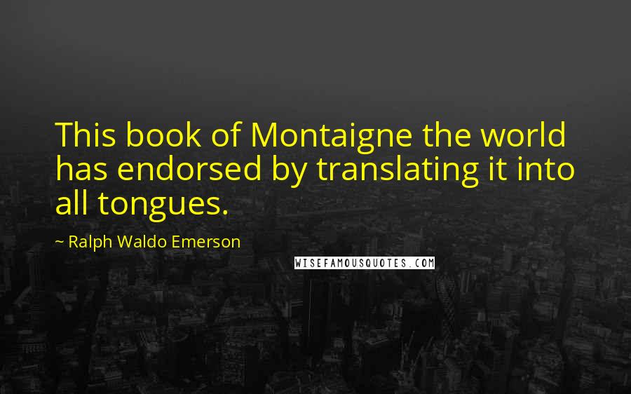 Ralph Waldo Emerson Quotes: This book of Montaigne the world has endorsed by translating it into all tongues.