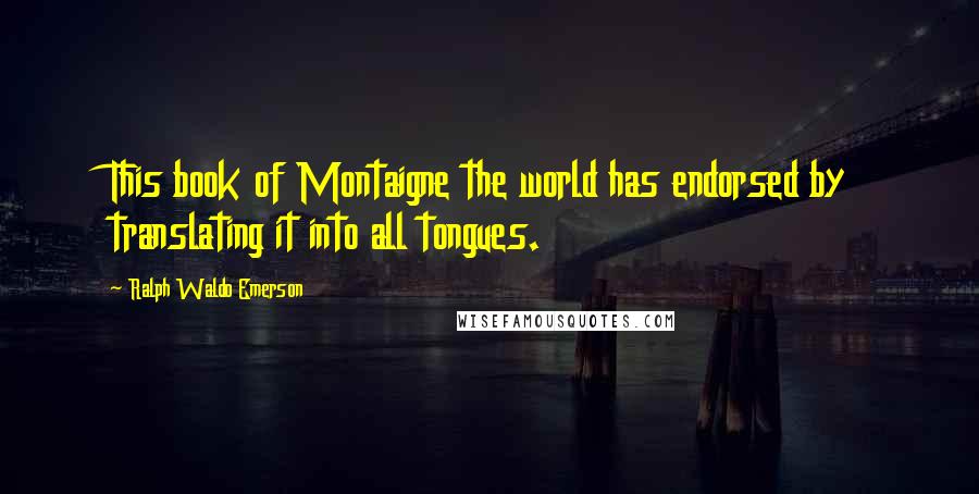 Ralph Waldo Emerson Quotes: This book of Montaigne the world has endorsed by translating it into all tongues.