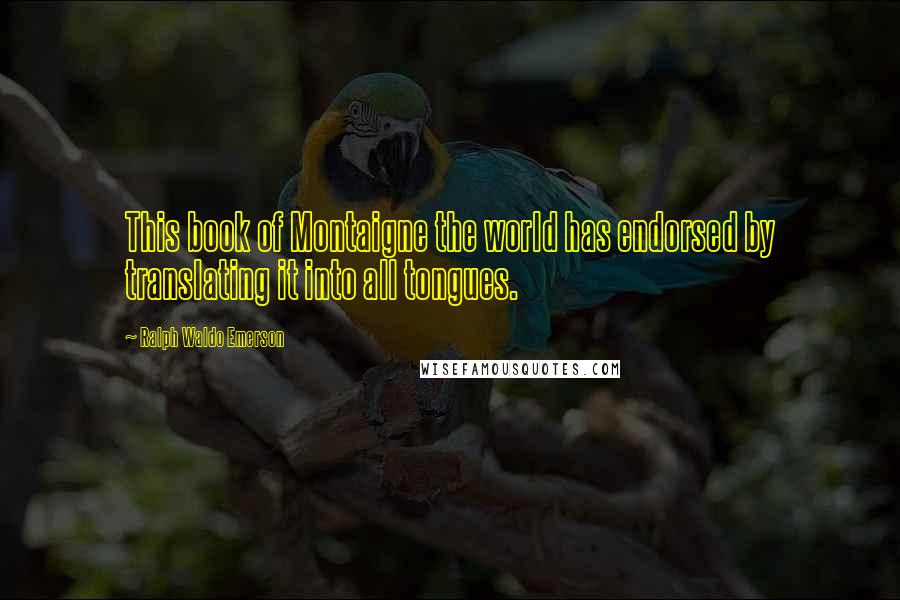 Ralph Waldo Emerson Quotes: This book of Montaigne the world has endorsed by translating it into all tongues.