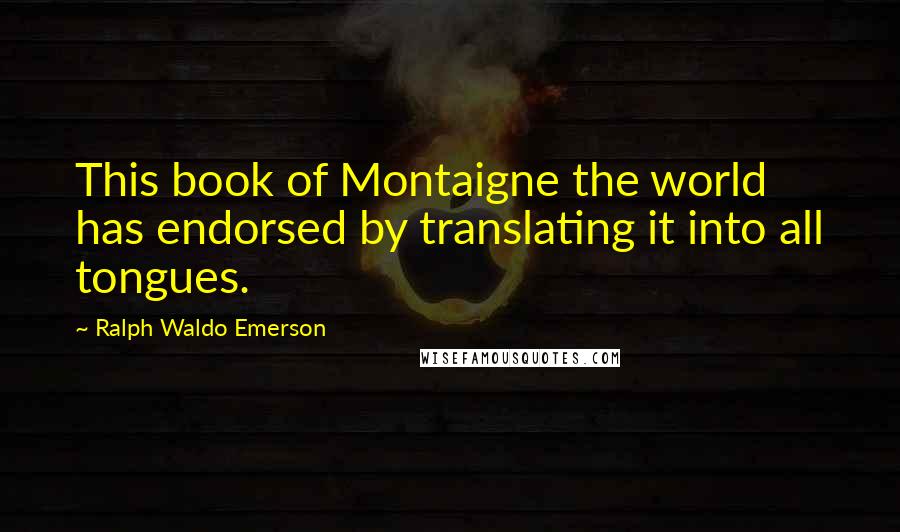 Ralph Waldo Emerson Quotes: This book of Montaigne the world has endorsed by translating it into all tongues.