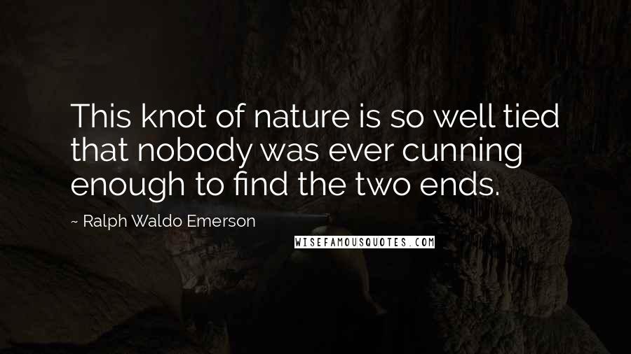 Ralph Waldo Emerson Quotes: This knot of nature is so well tied that nobody was ever cunning enough to find the two ends.