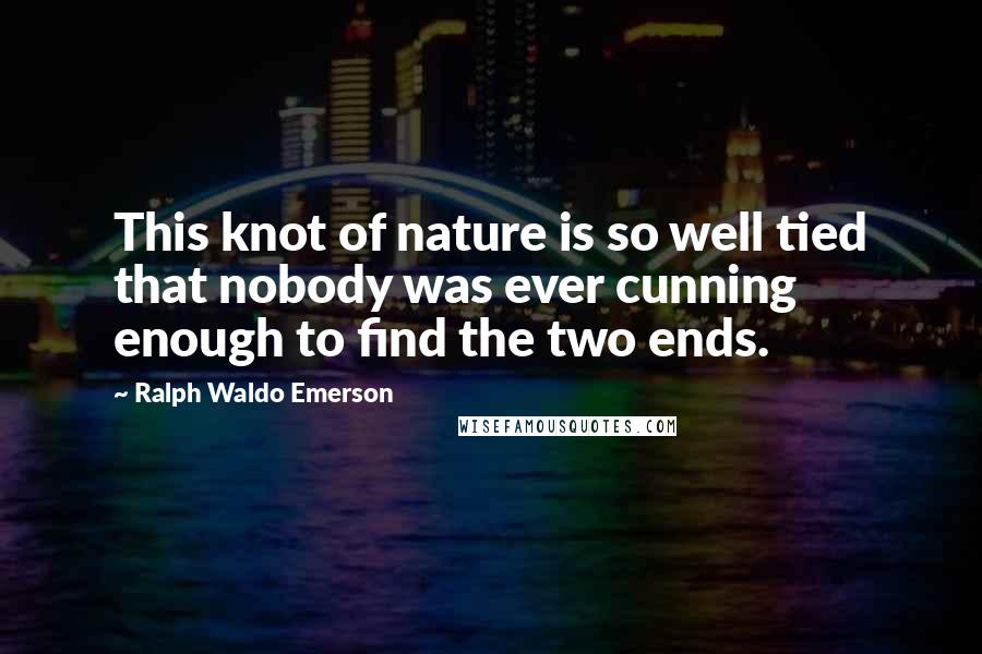 Ralph Waldo Emerson Quotes: This knot of nature is so well tied that nobody was ever cunning enough to find the two ends.