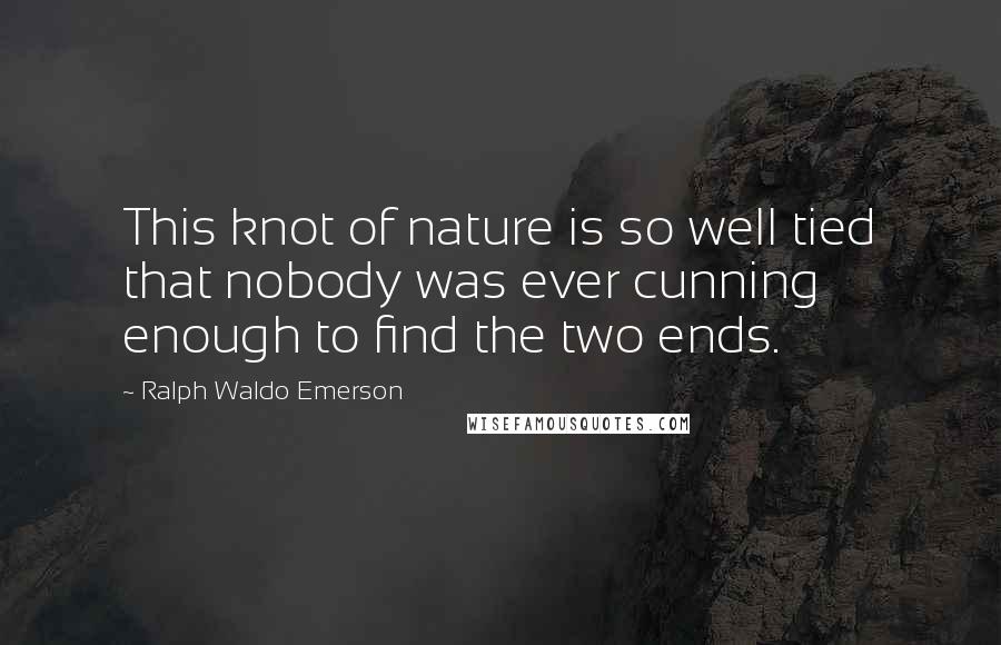 Ralph Waldo Emerson Quotes: This knot of nature is so well tied that nobody was ever cunning enough to find the two ends.