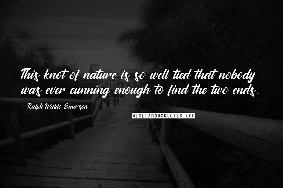 Ralph Waldo Emerson Quotes: This knot of nature is so well tied that nobody was ever cunning enough to find the two ends.