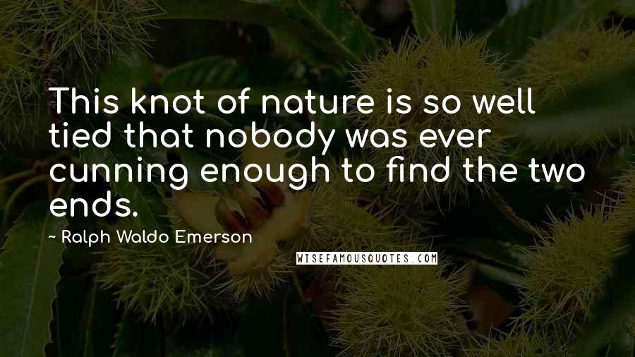 Ralph Waldo Emerson Quotes: This knot of nature is so well tied that nobody was ever cunning enough to find the two ends.
