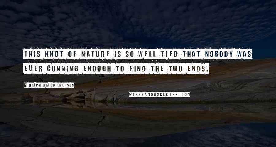 Ralph Waldo Emerson Quotes: This knot of nature is so well tied that nobody was ever cunning enough to find the two ends.