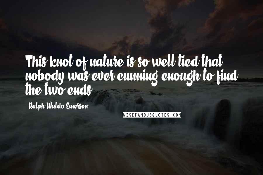 Ralph Waldo Emerson Quotes: This knot of nature is so well tied that nobody was ever cunning enough to find the two ends.