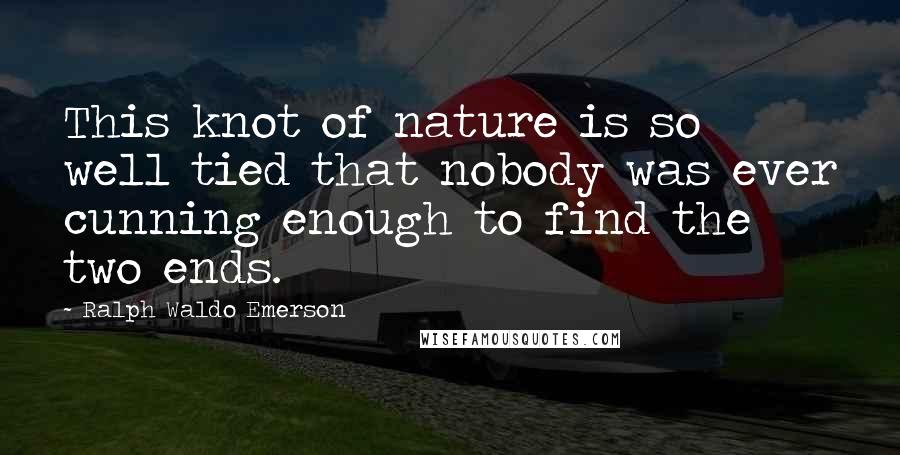 Ralph Waldo Emerson Quotes: This knot of nature is so well tied that nobody was ever cunning enough to find the two ends.