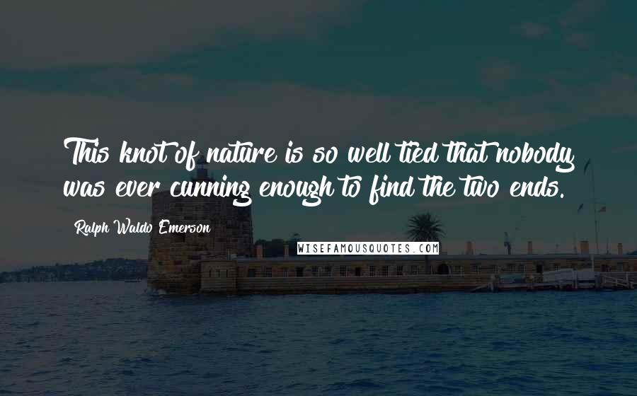 Ralph Waldo Emerson Quotes: This knot of nature is so well tied that nobody was ever cunning enough to find the two ends.