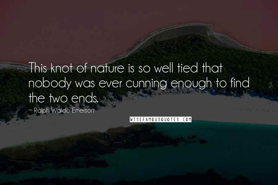 Ralph Waldo Emerson Quotes: This knot of nature is so well tied that nobody was ever cunning enough to find the two ends.