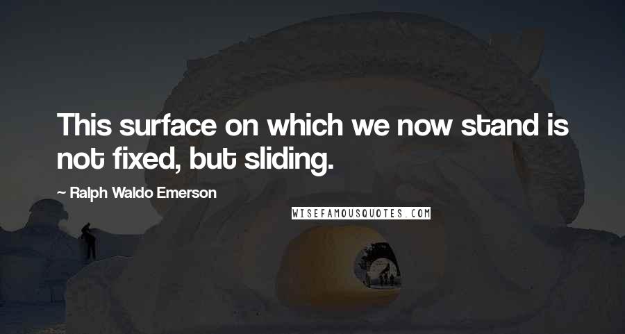 Ralph Waldo Emerson Quotes: This surface on which we now stand is not fixed, but sliding.