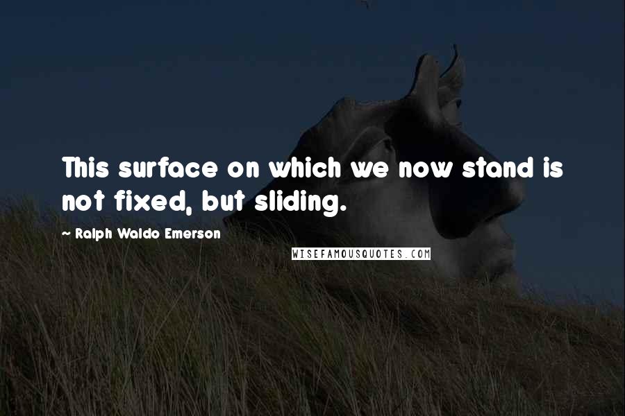 Ralph Waldo Emerson Quotes: This surface on which we now stand is not fixed, but sliding.