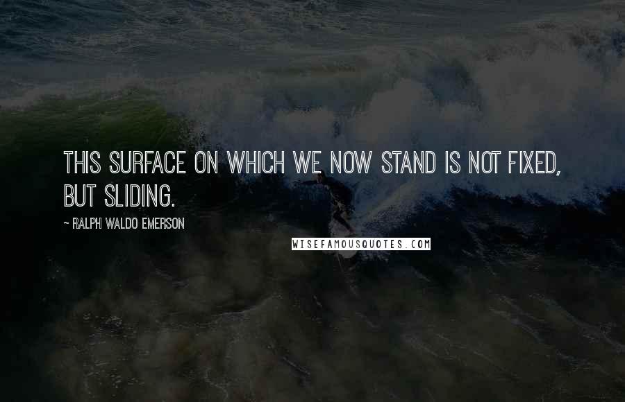 Ralph Waldo Emerson Quotes: This surface on which we now stand is not fixed, but sliding.