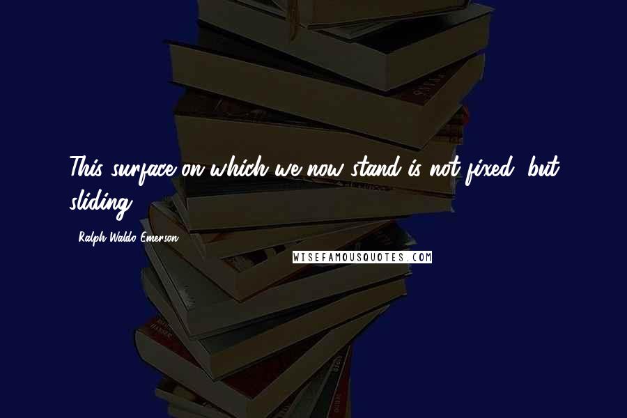 Ralph Waldo Emerson Quotes: This surface on which we now stand is not fixed, but sliding.